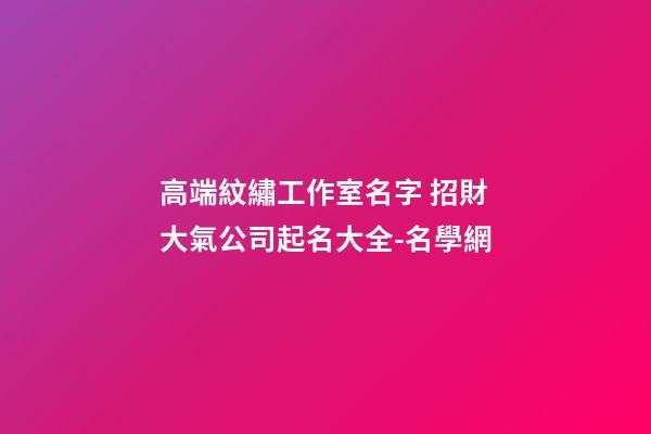 高端紋繡工作室名字 招財大氣公司起名大全-名學網-第1張-公司起名-玄機派